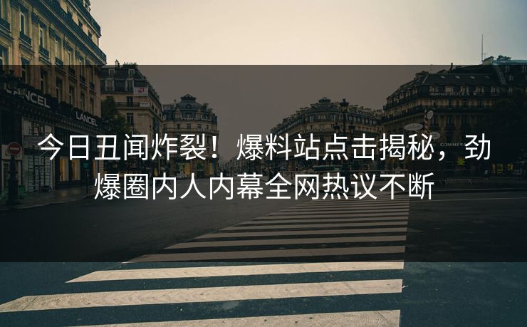 今日丑闻炸裂！爆料站点击揭秘，劲爆圈内人内幕全网热议不断  第1张