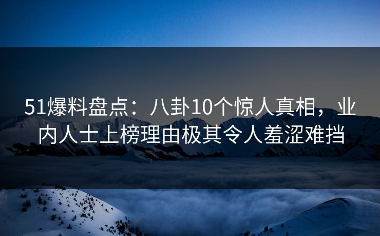 51爆料盘点：八卦10个惊人真相，业内人士上榜理由极其令人羞涩难挡