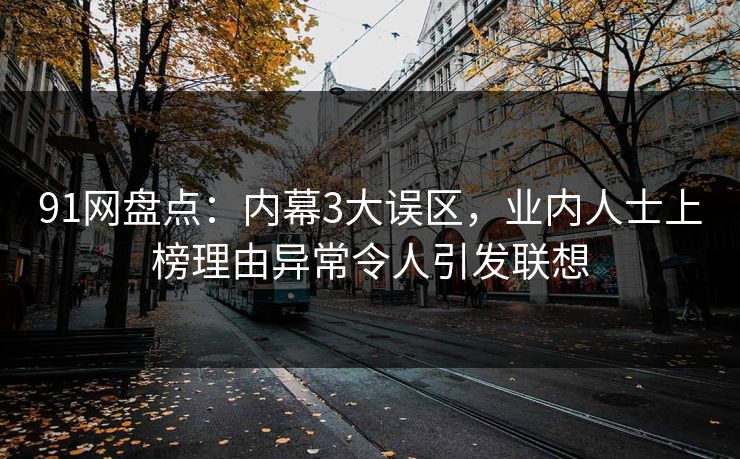 91网盘点：内幕3大误区，业内人士上榜理由异常令人引发联想