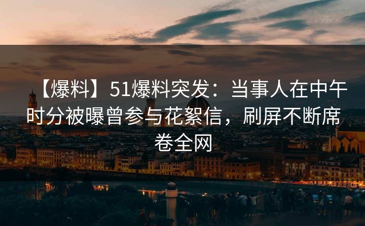 【爆料】51爆料突发：当事人在中午时分被曝曾参与花絮信，刷屏不断席卷全网