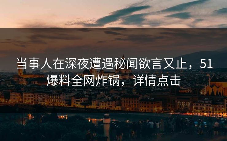 当事人在深夜遭遇秘闻欲言又止，51爆料全网炸锅，详情点击  第1张