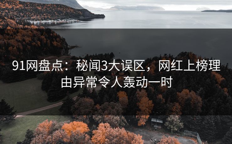 91网盘点：秘闻3大误区，网红上榜理由异常令人轰动一时  第1张