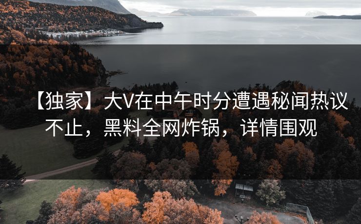 【独家】大V在中午时分遭遇秘闻热议不止，黑料全网炸锅，详情围观  第1张