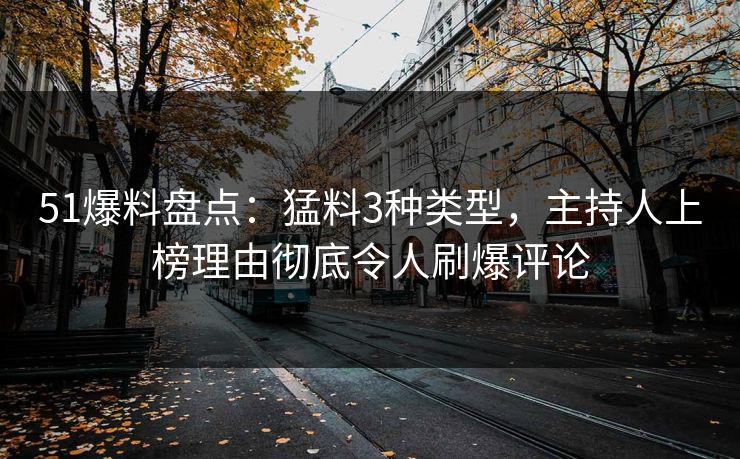 51爆料盘点：猛料3种类型，主持人上榜理由彻底令人刷爆评论  第1张