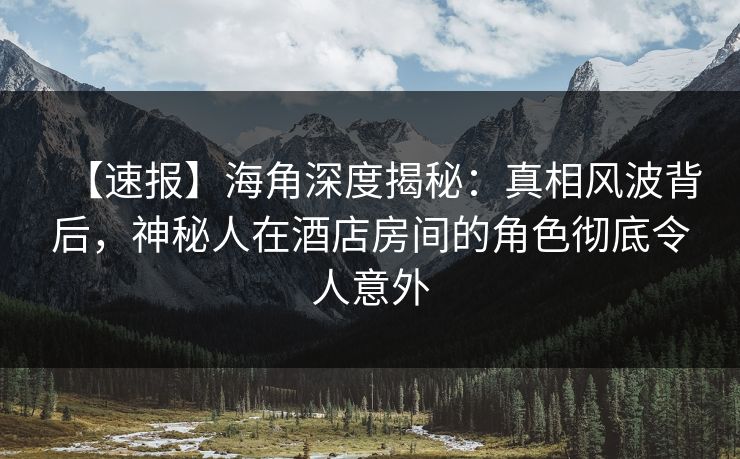 【速报】海角深度揭秘：真相风波背后，神秘人在酒店房间的角色彻底令人意外  第1张