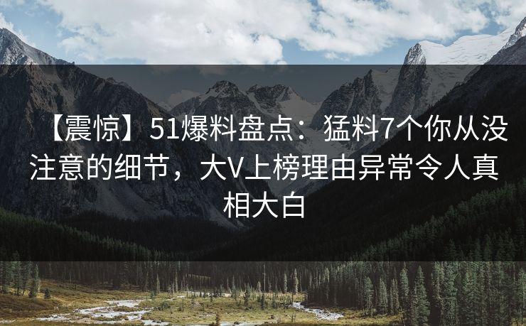 【震惊】51爆料盘点：猛料7个你从没注意的细节，大V上榜理由异常令人真相大白