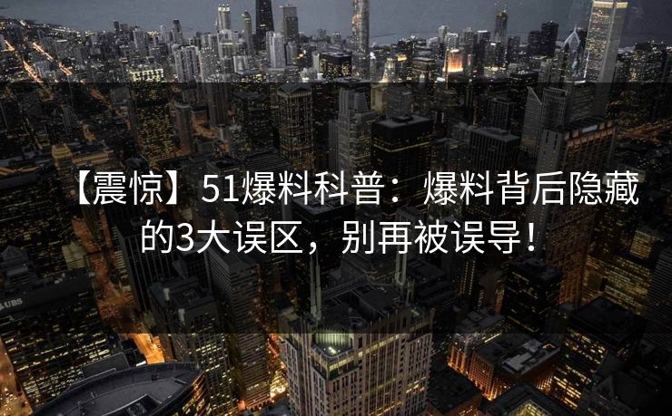 【震惊】51爆料科普：爆料背后隐藏的3大误区，别再被误导！