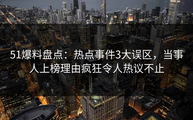 51爆料盘点：热点事件3大误区，当事人上榜理由疯狂令人热议不止  第1张