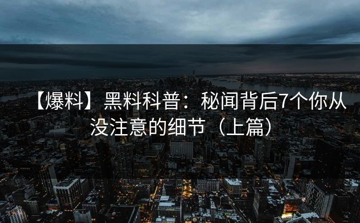 【爆料】黑料科普：秘闻背后7个你从没注意的细节（上篇）  第1张