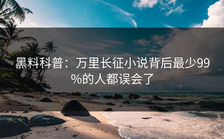 黑料科普：万里长征小说背后最少99%的人都误会了  第1张