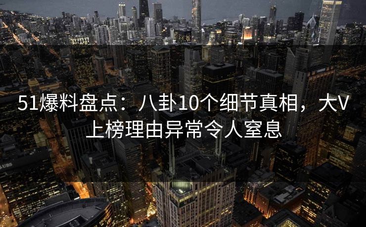 51爆料盘点：八卦10个细节真相，大V上榜理由异常令人窒息  第1张