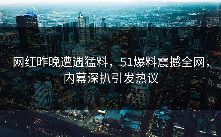 网红昨晚遭遇猛料，51爆料震撼全网，内幕深扒引发热议  第1张