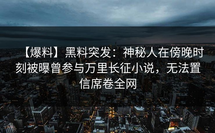 【爆料】黑料突发：神秘人在傍晚时刻被曝曾参与万里长征小说，无法置信席卷全网