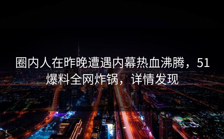 圈内人在昨晚遭遇内幕热血沸腾，51爆料全网炸锅，详情发现  第1张