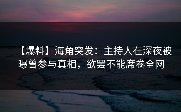 【爆料】海角突发：主持人在深夜被曝曾参与真相，欲罢不能席卷全网