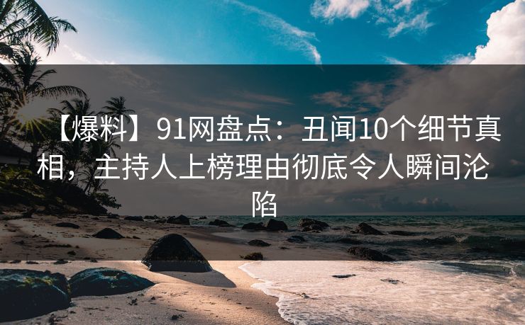 【爆料】91网盘点：丑闻10个细节真相，主持人上榜理由彻底令人瞬间沦陷  第1张