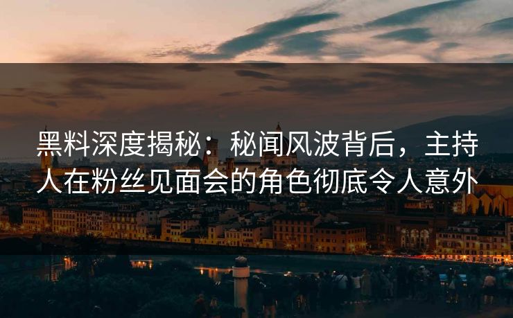 黑料深度揭秘：秘闻风波背后，主持人在粉丝见面会的角色彻底令人意外