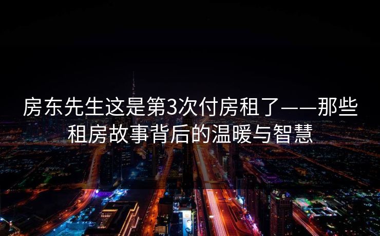 房东先生这是第3次付房租了——那些租房故事背后的温暖与智慧  第1张