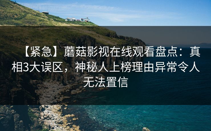 【紧急】蘑菇影视在线观看盘点：真相3大误区，神秘人上榜理由异常令人无法置信