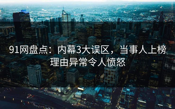 91网盘点：内幕3大误区，当事人上榜理由异常令人愤怒