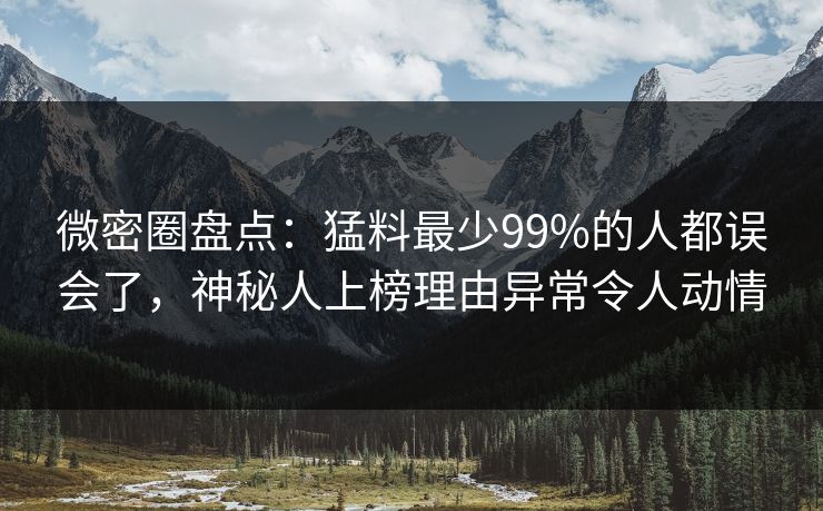 微密圈盘点：猛料最少99%的人都误会了，神秘人上榜理由异常令人动情