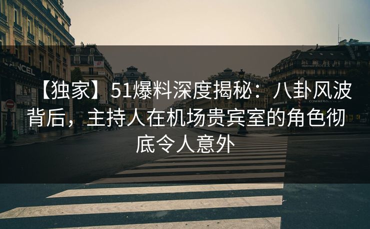 【独家】51爆料深度揭秘：八卦风波背后，主持人在机场贵宾室的角色彻底令人意外