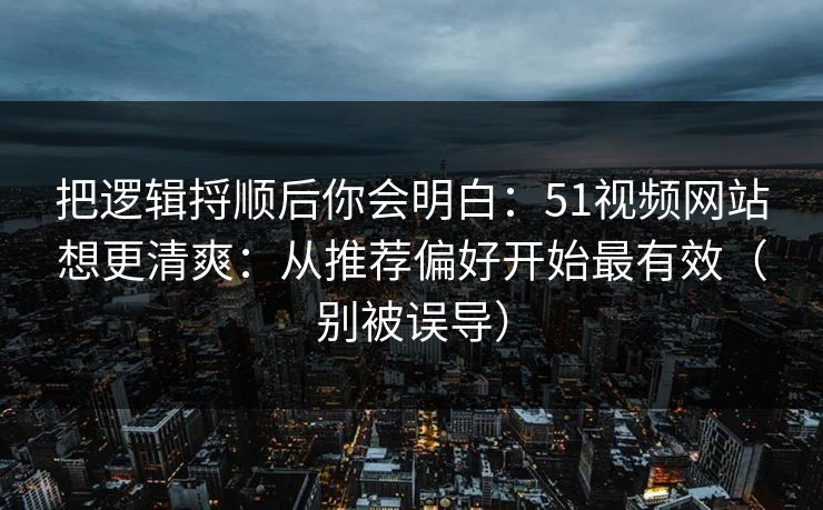 把逻辑捋顺后你会明白：51视频网站想更清爽：从推荐偏好开始最有效（别被误导）  第1张