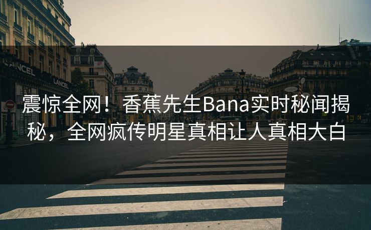 震惊全网！香蕉先生Bana实时秘闻揭秘，全网疯传明星真相让人真相大白