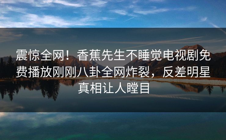 震惊全网！香蕉先生不睡觉电视剧免费播放刚刚八卦全网炸裂，反差明星真相让人瞠目  第1张