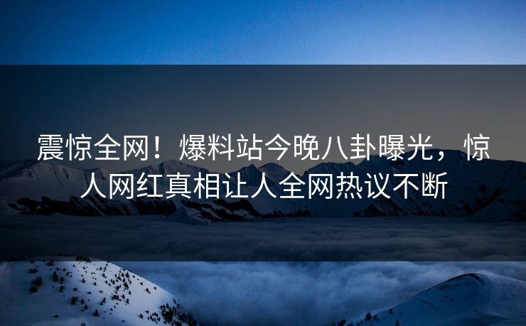 震惊全网！爆料站今晚八卦曝光，惊人网红真相让人全网热议不断  第1张