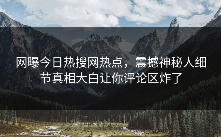 网曝今日热搜网热点，震撼神秘人细节真相大白让你评论区炸了