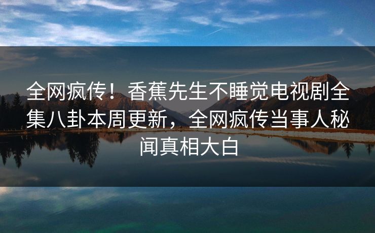 全网疯传！香蕉先生不睡觉电视剧全集八卦本周更新，全网疯传当事人秘闻真相大白  第1张