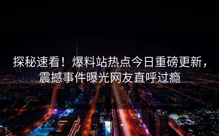 探秘速看！爆料站热点今日重磅更新，震撼事件曝光网友直呼过瘾