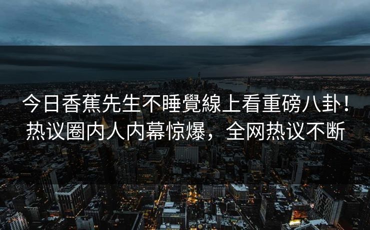 今日香蕉先生不睡覺線上看重磅八卦！热议圈内人内幕惊爆，全网热议不断  第1张