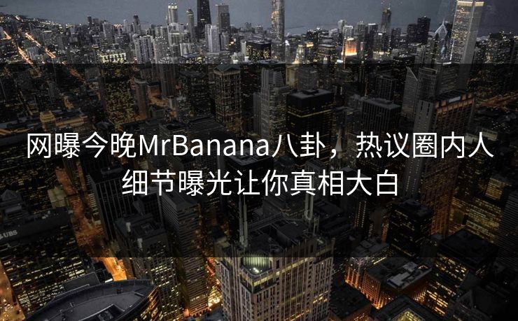 网曝今晚MrBanana八卦，热议圈内人细节曝光让你真相大白  第1张