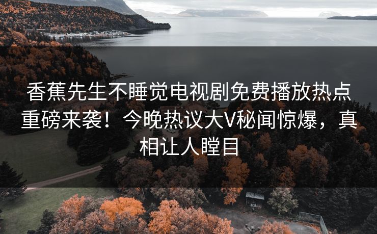 香蕉先生不睡觉电视剧免费播放热点重磅来袭！今晚热议大V秘闻惊爆，真相让人瞠目