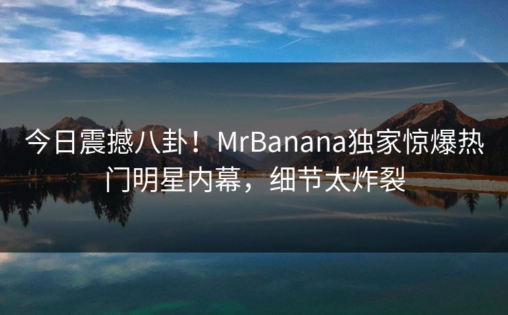 今日震撼八卦！MrBanana独家惊爆热门明星内幕，细节太炸裂