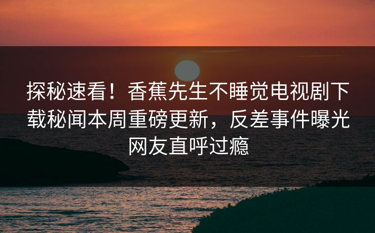 探秘速看！香蕉先生不睡觉电视剧下载秘闻本周重磅更新，反差事件曝光网友直呼过瘾