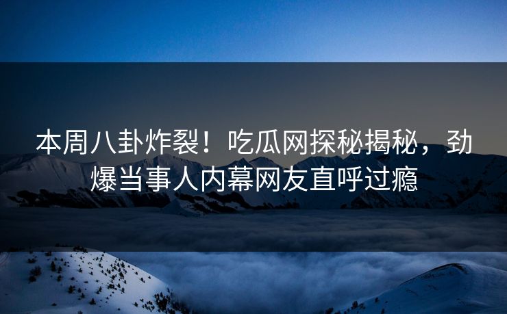本周八卦炸裂！吃瓜网探秘揭秘，劲爆当事人内幕网友直呼过瘾