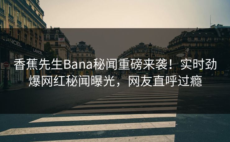 香蕉先生Bana秘闻重磅来袭！实时劲爆网红秘闻曝光，网友直呼过瘾