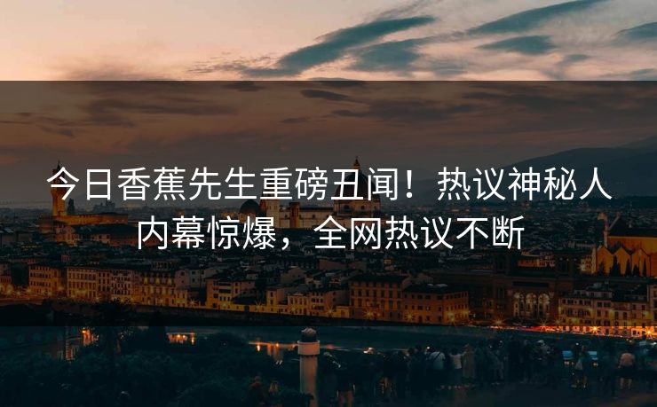 今日香蕉先生重磅丑闻！热议神秘人内幕惊爆，全网热议不断