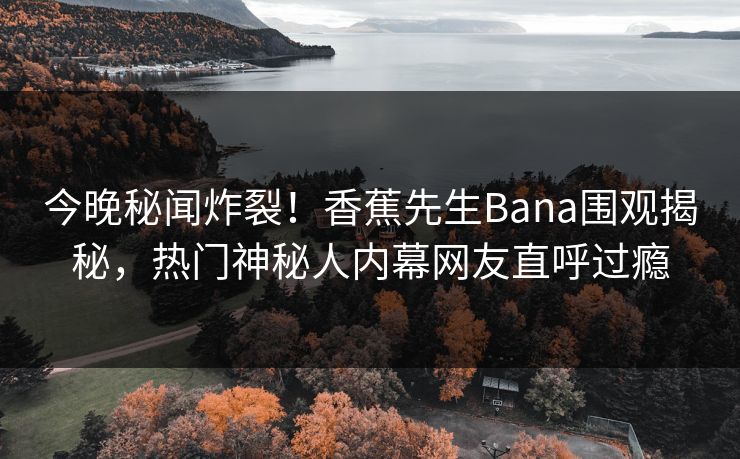 今晚秘闻炸裂！香蕉先生Bana围观揭秘，热门神秘人内幕网友直呼过瘾