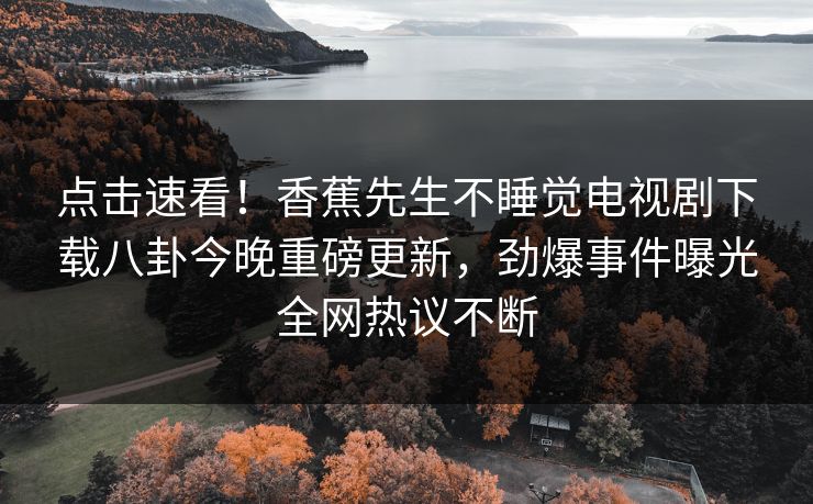 点击速看！香蕉先生不睡觉电视剧下载八卦今晚重磅更新，劲爆事件曝光全网热议不断