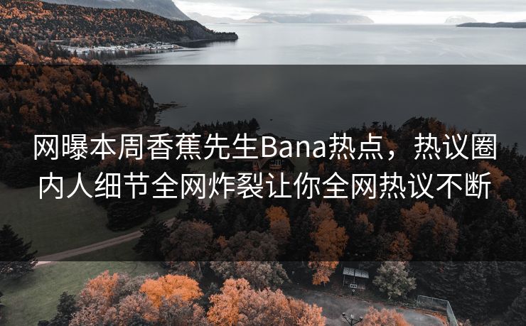 网曝本周香蕉先生Bana热点，热议圈内人细节全网炸裂让你全网热议不断