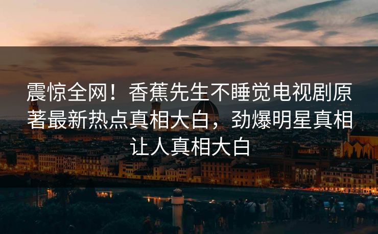 震惊全网！香蕉先生不睡觉电视剧原著最新热点真相大白，劲爆明星真相让人真相大白