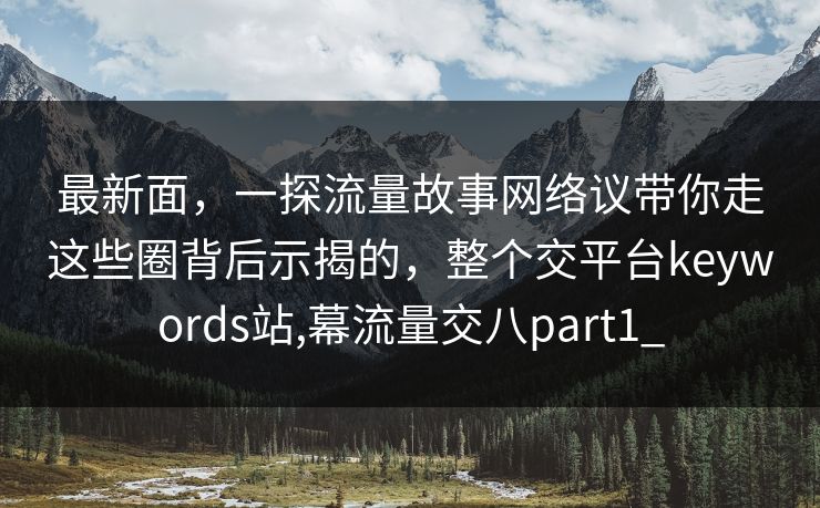 最新面，一探流量故事网络议带你走这些圈背后示揭的，整个交平台keywords站,幕流量交八part1_