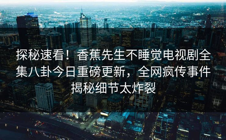 探秘速看！香蕉先生不睡觉电视剧全集八卦今日重磅更新，全网疯传事件揭秘细节太炸裂