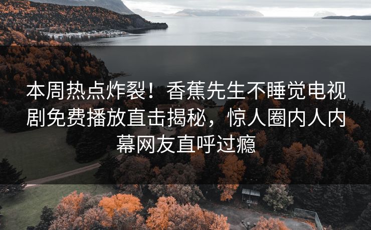 本周热点炸裂！香蕉先生不睡觉电视剧免费播放直击揭秘，惊人圈内人内幕网友直呼过瘾