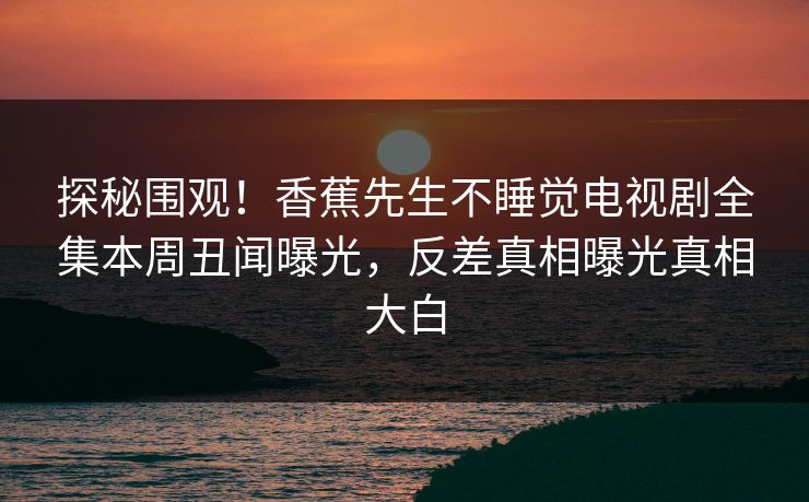 探秘围观！香蕉先生不睡觉电视剧全集本周丑闻曝光，反差真相曝光真相大白