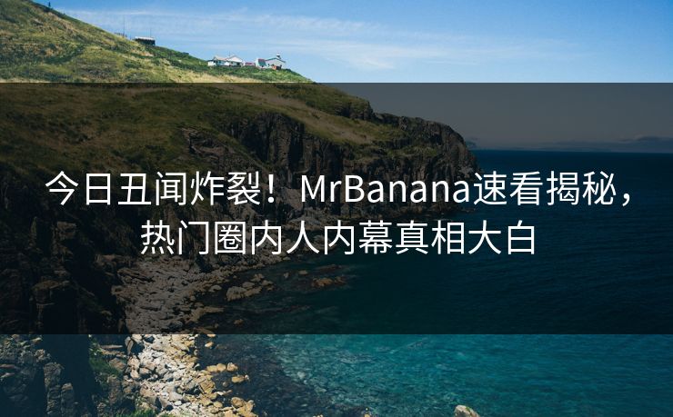 今日丑闻炸裂！MrBanana速看揭秘，热门圈内人内幕真相大白